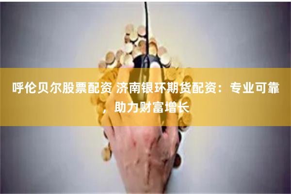 呼伦贝尔股票配资 济南银环期货配资：专业可靠，助力财富增长