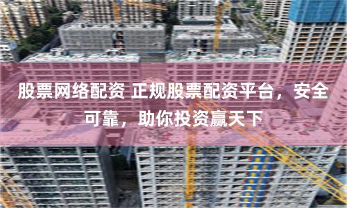 股票网络配资 正规股票配资平台，安全可靠，助你投资赢天下