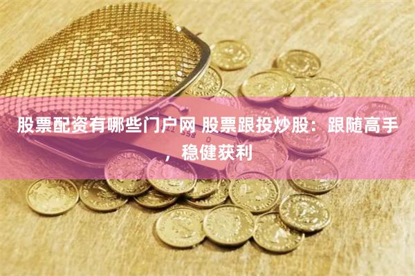 股票配资有哪些门户网 股票跟投炒股：跟随高手，稳健获利