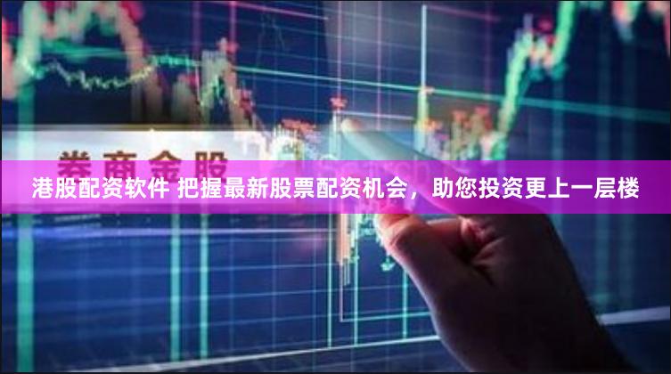 港股配资软件 把握最新股票配资机会，助您投资更上一层楼