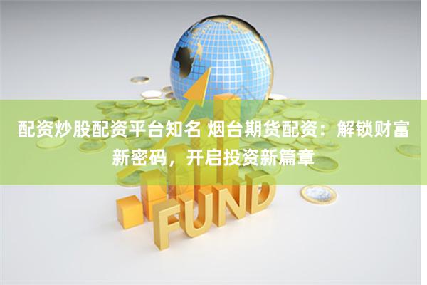 配资炒股配资平台知名 烟台期货配资：解锁财富新密码，开启投资新篇章