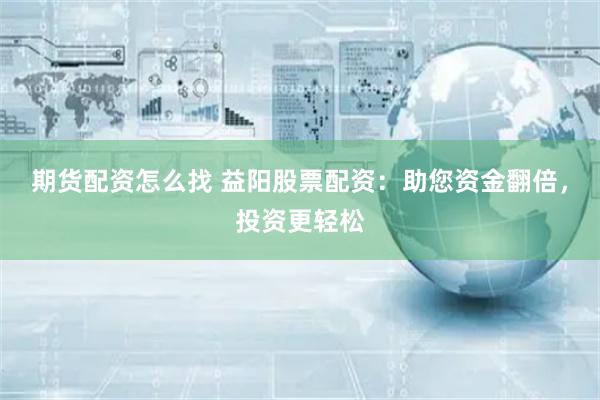 期货配资怎么找 益阳股票配资：助您资金翻倍，投资更轻松