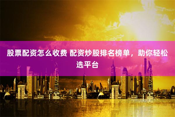 股票配资怎么收费 配资炒股排名榜单，助你轻松选平台