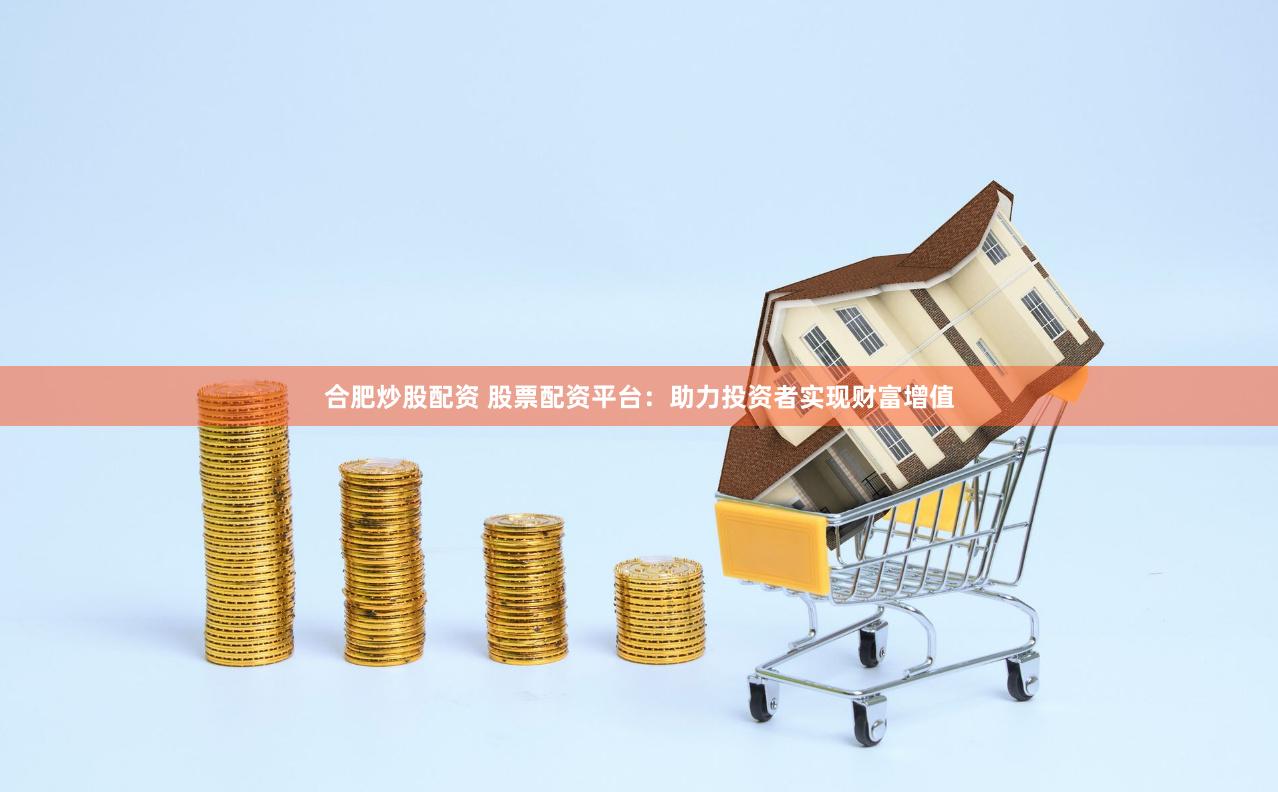 合肥炒股配资 股票配资平台：助力投资者实现财富增值