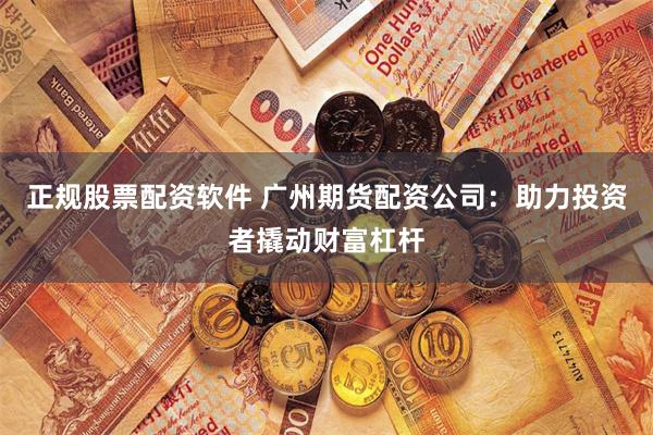 正规股票配资软件 广州期货配资公司：助力投资者撬动财富杠杆