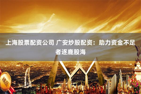 上海股票配资公司 广安炒股配资：助力资金不足者逐鹿股海