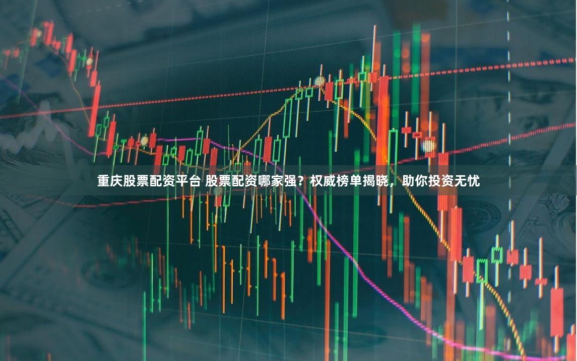 重庆股票配资平台 股票配资哪家强？权威榜单揭晓，助你投资无忧