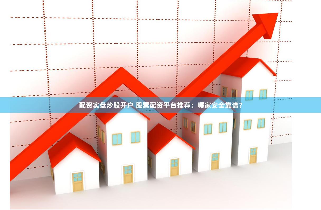 配资实盘炒股开户 股票配资平台推荐：哪家安全靠谱？