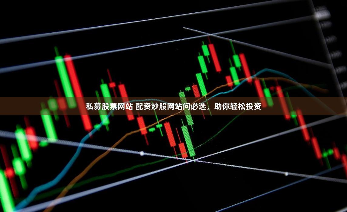 私募股票网站 配资炒股网站问必选，助你轻松投资