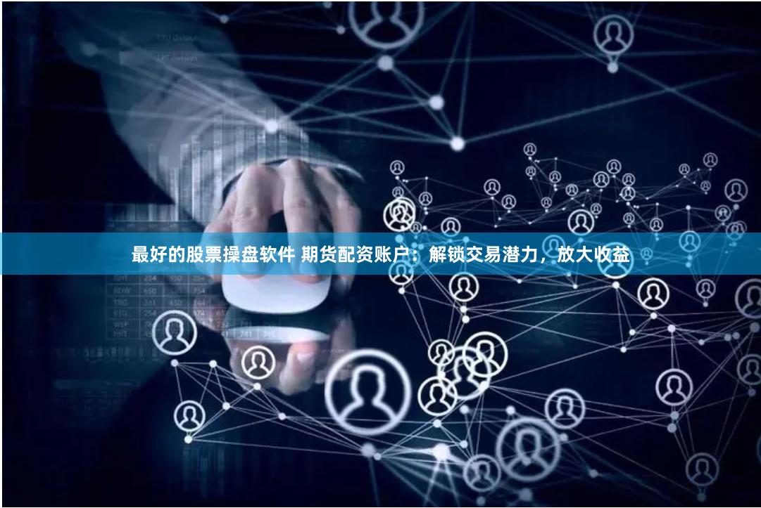 最好的股票操盘软件 期货配资账户：解锁交易潜力，放大收益