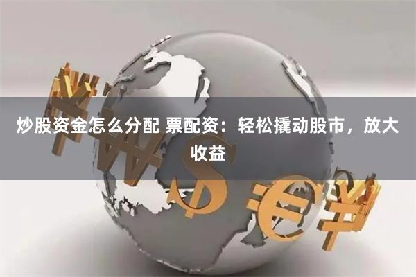 炒股资金怎么分配 票配资：轻松撬动股市，放大收益