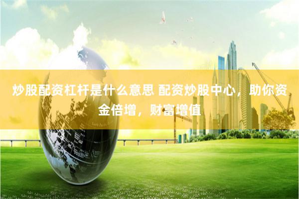 炒股配资杠杆是什么意思 配资炒股中心，助你资金倍增，财富增值