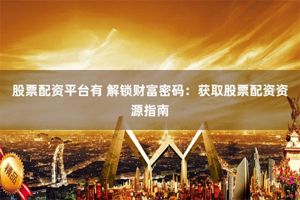 股票配资平台有 解锁财富密码：获取股票配资资源指南