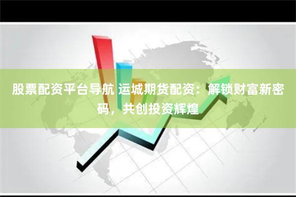 股票配资平台导航 运城期货配资：解锁财富新密码，共创投资辉煌