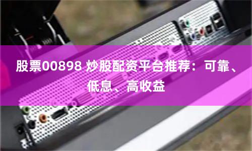 股票00898 炒股配资平台推荐：可靠、低息、高收益