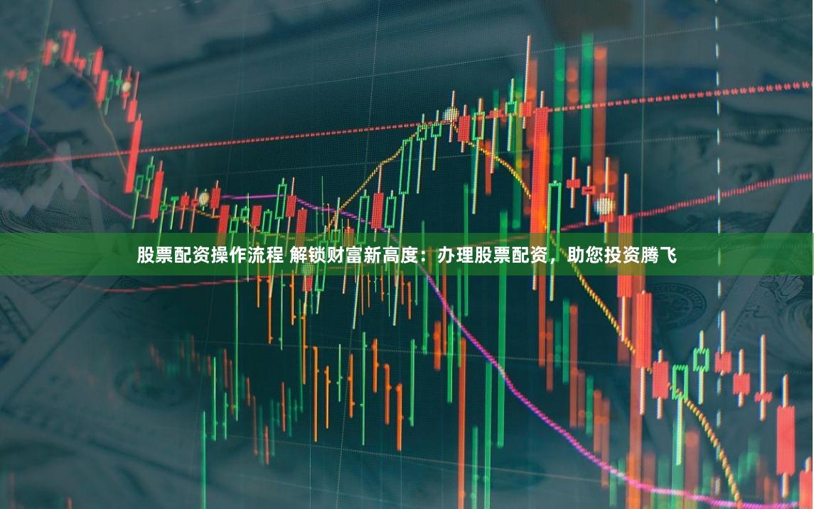 股票配资操作流程 解锁财富新高度：办理股票配资，助您投资腾飞
