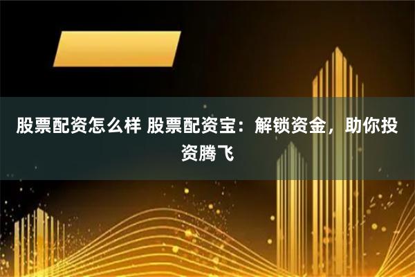 股票配资怎么样 股票配资宝：解锁资金，助你投资腾飞