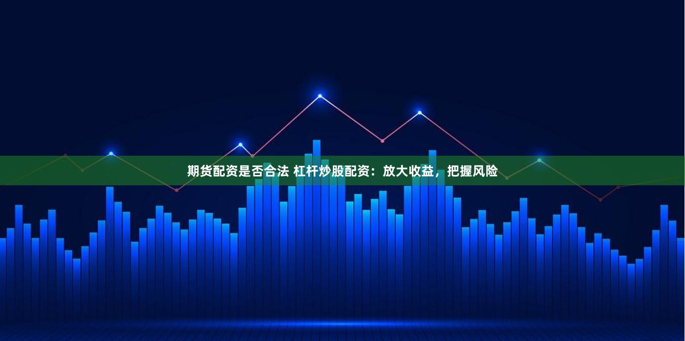 期货配资是否合法 杠杆炒股配资：放大收益，把握风险