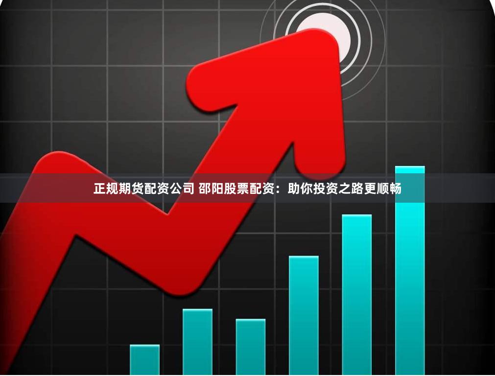 正规期货配资公司 邵阳股票配资：助你投资之路更顺畅