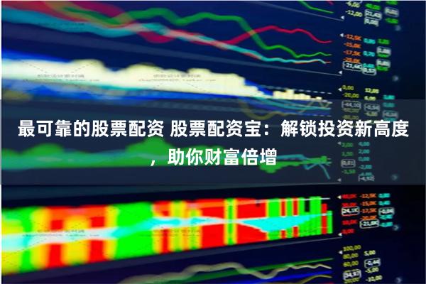 最可靠的股票配资 股票配资宝：解锁投资新高度，助你财富倍增