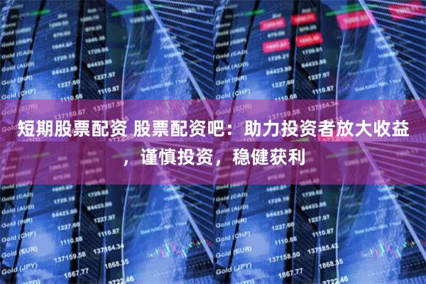 短期股票配资 股票配资吧：助力投资者放大收益，谨慎投资，稳健获利