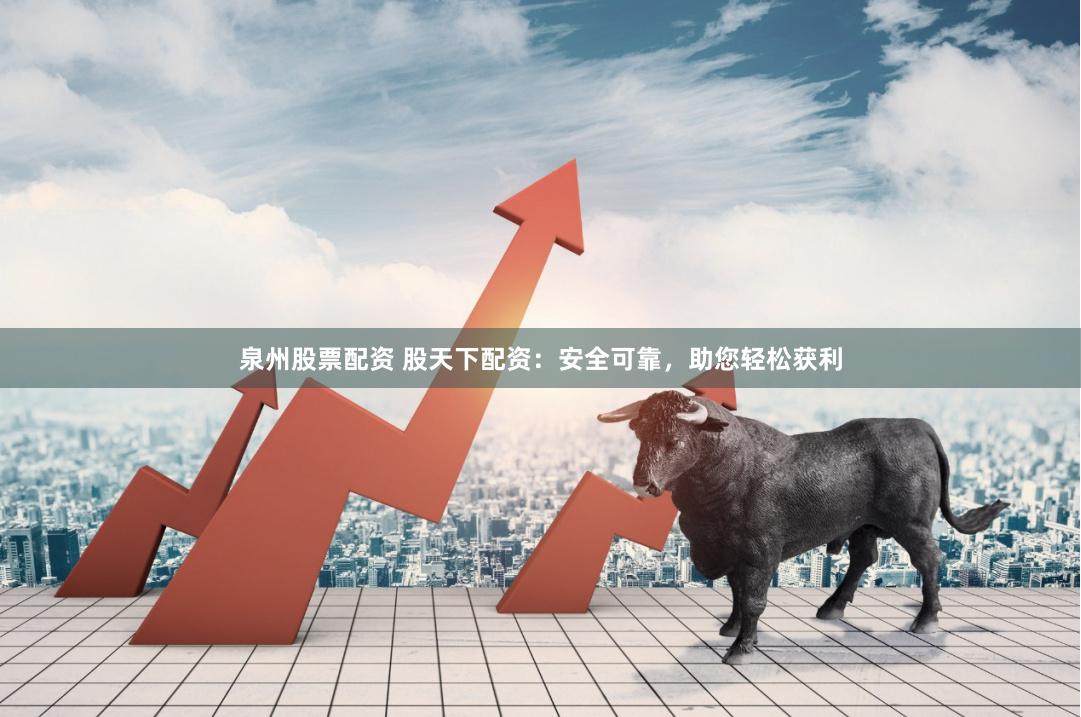 泉州股票配资 股天下配资：安全可靠，助您轻松获利