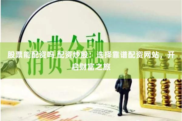 股票能配资吗 配资炒股：选择靠谱配资网站，开启财富之旅