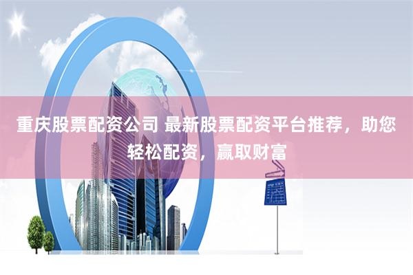 重庆股票配资公司 最新股票配资平台推荐，助您轻松配资，赢取财富