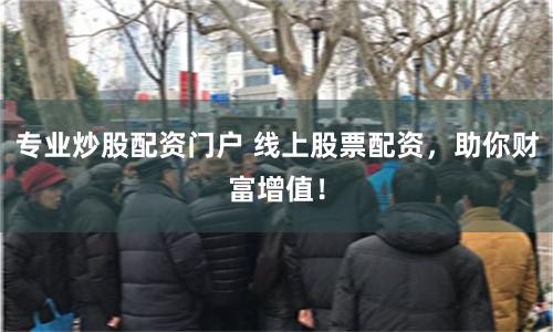 专业炒股配资门户 线上股票配资，助你财富增值！