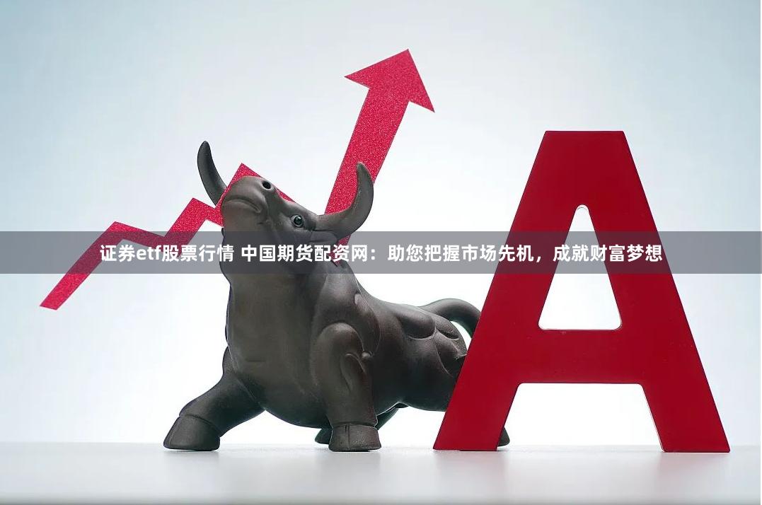 证券etf股票行情 中国期货配资网：助您把握市场先机，成就财富梦想