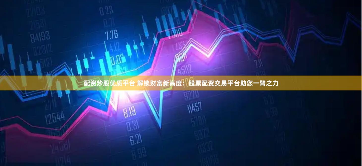 配资炒股优质平台 解锁财富新高度：股票配资交易平台助您一臂之力