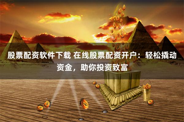 股票配资软件下载 在线股票配资开户：轻松撬动资金，助你投资致富