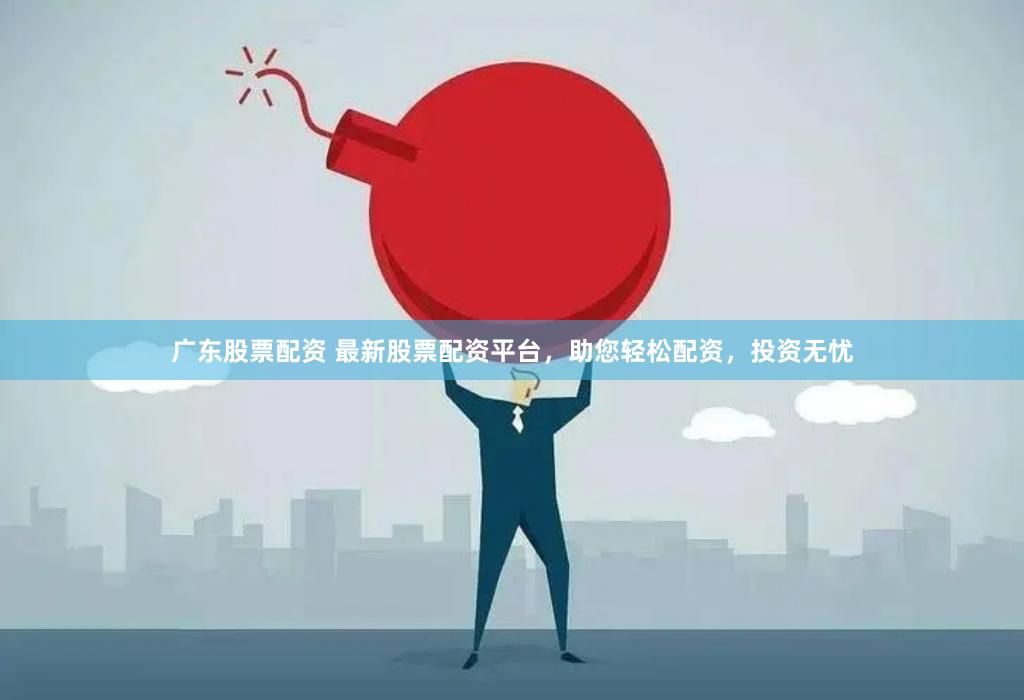 广东股票配资 最新股票配资平台，助您轻松配资，投资无忧
