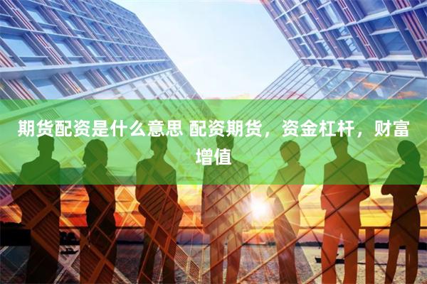 期货配资是什么意思 配资期货，资金杠杆，财富增值