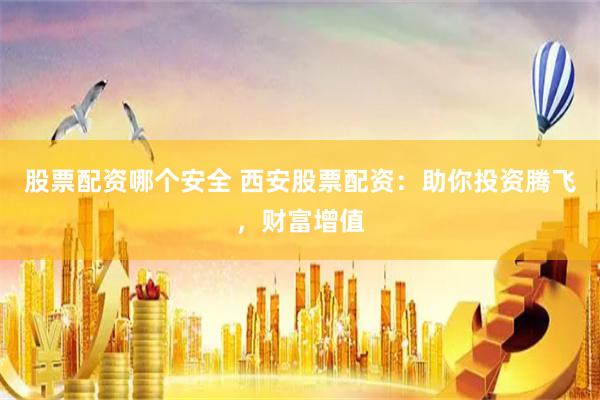 股票配资哪个安全 西安股票配资：助你投资腾飞，财富增值