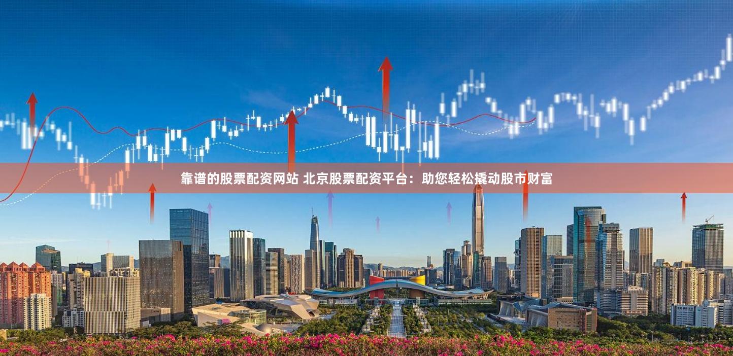 靠谱的股票配资网站 北京股票配资平台：助您轻松撬动股市财富