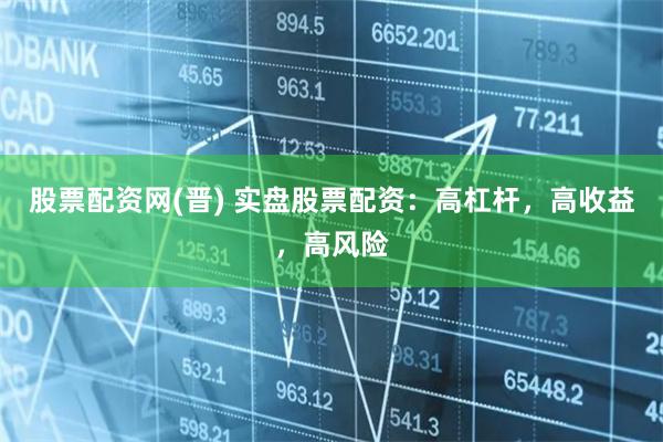 股票配资网(晋) 实盘股票配资：高杠杆，高收益，高风险
