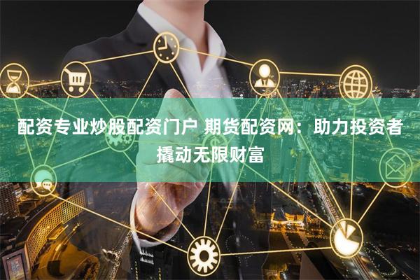 配资专业炒股配资门户 期货配资网：助力投资者撬动无限财富