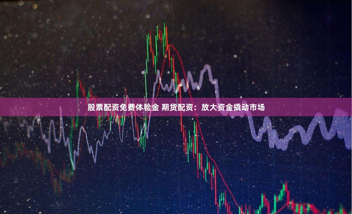 股票配资免费体验金 期货配资：放大资金撬动市场