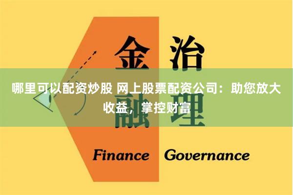 哪里可以配资炒股 网上股票配资公司：助您放大收益，掌控财富