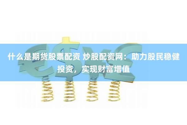 什么是期货股票配资 炒股配资网：助力股民稳健投资，实现财富增值
