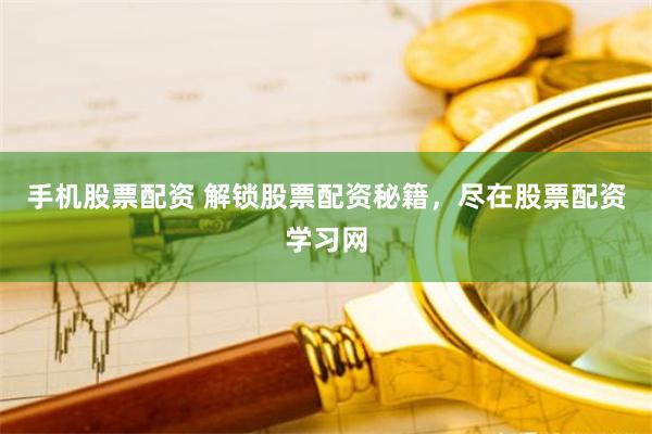 手机股票配资 解锁股票配资秘籍，尽在股票配资学习网