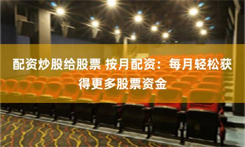 配资炒股给股票 按月配资：每月轻松获得更多股票资金
