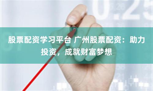 股票配资学习平台 广州股票配资：助力投资，成就财富梦想