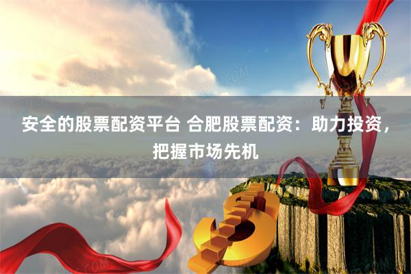 安全的股票配资平台 合肥股票配资:助力投资,把握市场先机