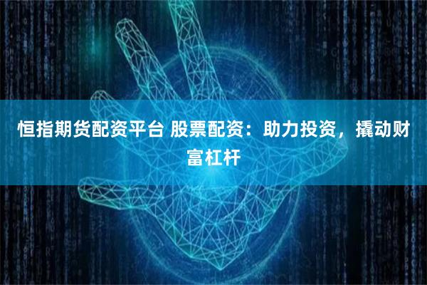 恒指期货配资平台 股票配资：助力投资，撬动财富杠杆