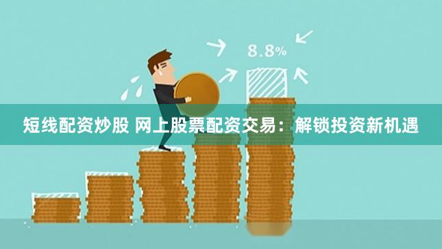短线配资炒股 网上股票配资交易：解锁投资新机遇