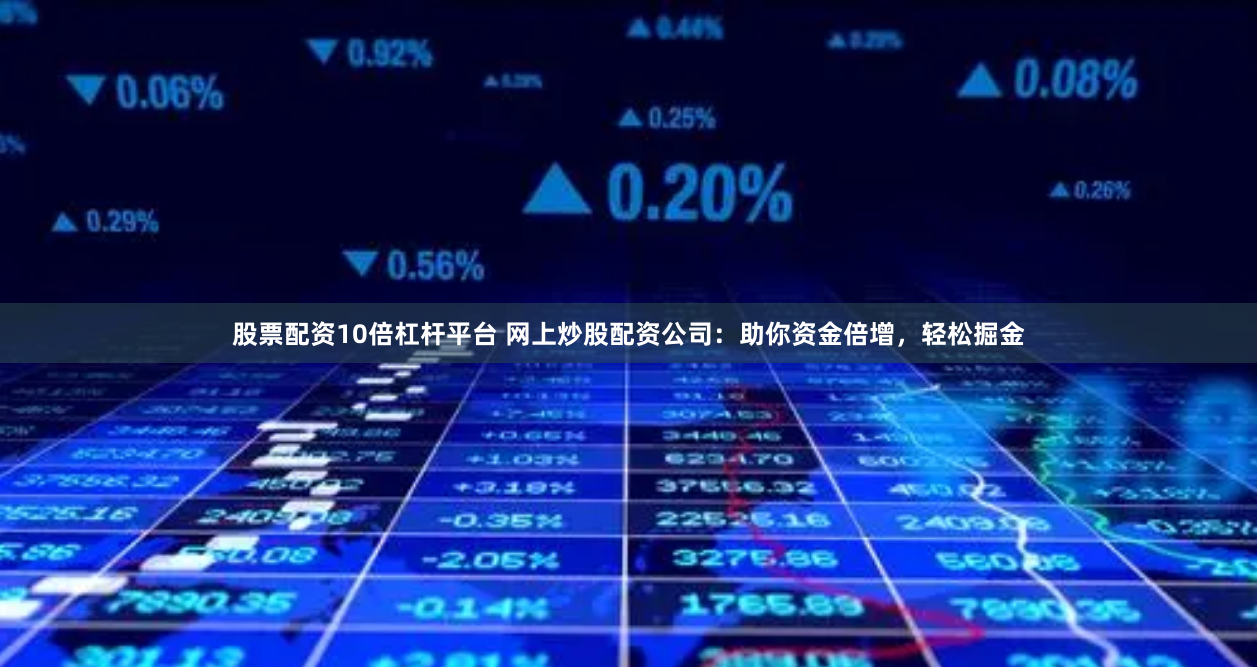 股票配资10倍杠杆平台 网上炒股配资公司：助你资金倍增，轻松掘金