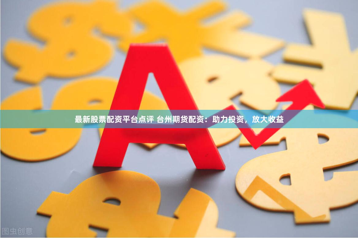 最新股票配资平台点评 台州期货配资：助力投资，放大收益