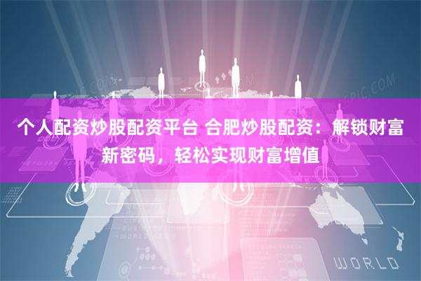 个人配资炒股配资平台 合肥炒股配资：解锁财富新密码，轻松实现财富增值